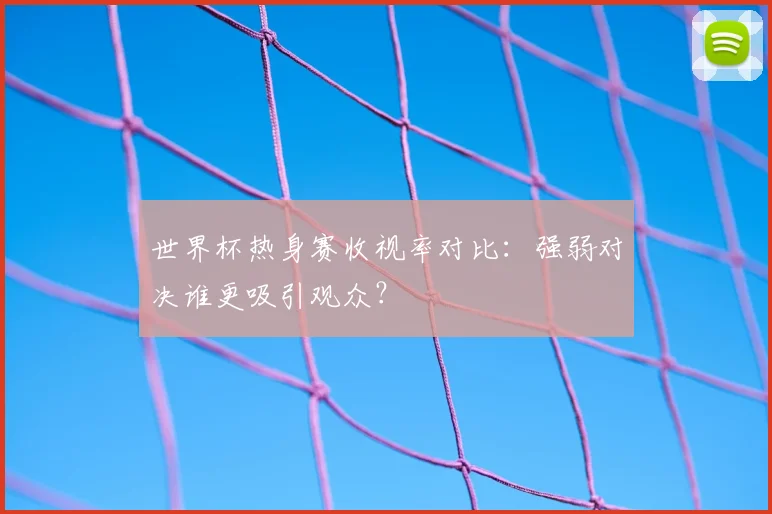 世界杯热身赛收视率对比:强弱对决谁更吸引观众?