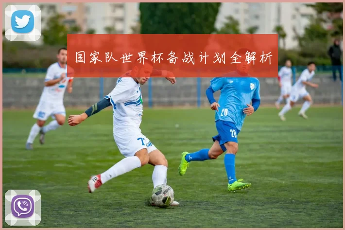 国家队世界杯备战计划全解析