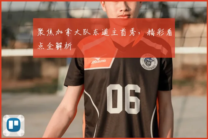聚焦加拿大队东道主首秀,精彩看点全解析