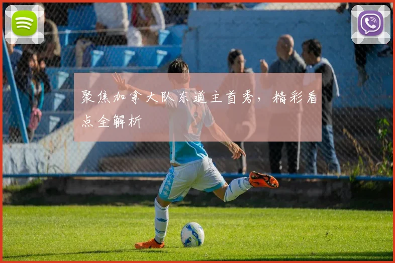 聚焦加拿大队东道主首秀，精彩看点全解析